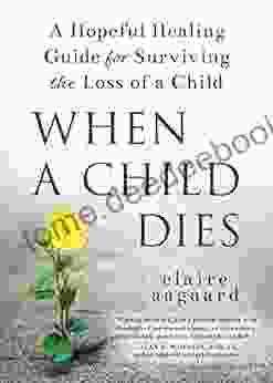 When A Child Dies: A Hopeful Healing Guide For Surviving The Loss Of A Child (Compassionate Grief After Losing A Child)