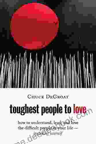 Toughest People To Love: How To Understand Lead And Love The Difficult People In Your Life Including Yourself