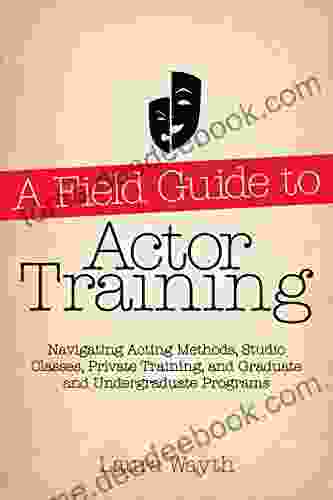 A Field Guide to Actor Training: Navigating Acting Methods Studio Classes Private Training and Graduate and Undergraduate Programs (Limelight)