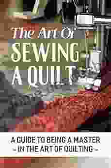 The Art Of Sewing A Quilt: A Guide To Being A Master In The Art Of Quilting