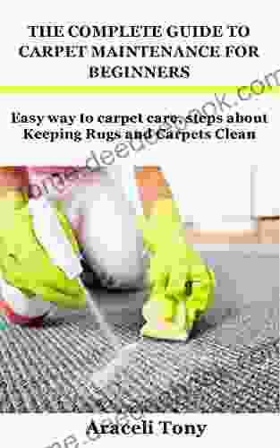 THE COMPLETE GUIDE TO CARPET MAINTENANCE FOR BEGINNERS: Easy Way To Carpet Care Steps About Keeping Rugs And Carpets Clean