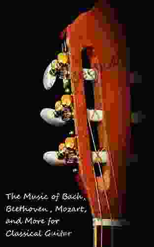 The Music of Bach Beethoven Mozart and More for Classical Guitar: 10 of the Most Popular Classical Pieces Arranged for Solo Fingerstyle Guitar