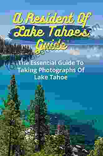 A Resident Of Lake Tahoe s Guide: The Essential Guide To Taking Photographs Of Lake Tahoe: A Particular Photographic Vision