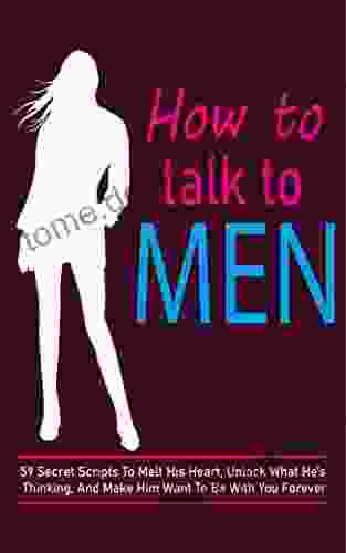 How To Talk To Men : 59 Secret Scripts To Melt His Heart Unlock What He S Thinking And Make Him Want To Be With You Forever